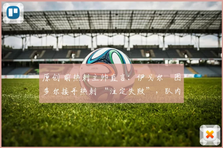 原创 前热刺主帅直言：伊戈尔・图多尔接手热刺 “注定失败”，队内氛围 “ toxic 至极”