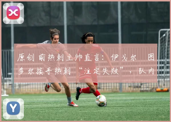 原创 前热刺主帅直言:伊戈尔・图多尔接手热刺 “注定失败”,队内氛围 “ toxic 至极”