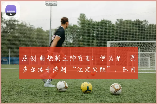 原创 前热刺主帅直言:伊戈尔・图多尔接手热刺 “注定失败”,队内氛围 “ toxic 至极”