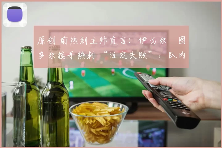 原创 前热刺主帅直言：伊戈尔・图多尔接手热刺 “注定失败”，队内氛围 “ toxic 至极”