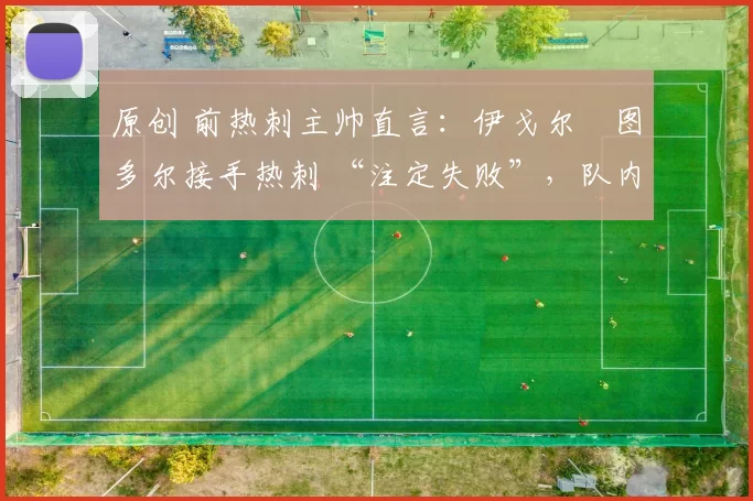 原创 前热刺主帅直言：伊戈尔・图多尔接手热刺 “注定失败”，队内氛围 “ toxic 至极”