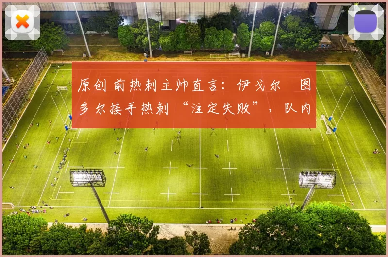 原创 前热刺主帅直言：伊戈尔・图多尔接手热刺 “注定失败”，队内氛围 “ toxic 至极”