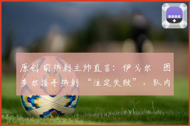 原创 前热刺主帅直言：伊戈尔・图多尔接手热刺 “注定失败”，队内氛围 “ toxic 至极”