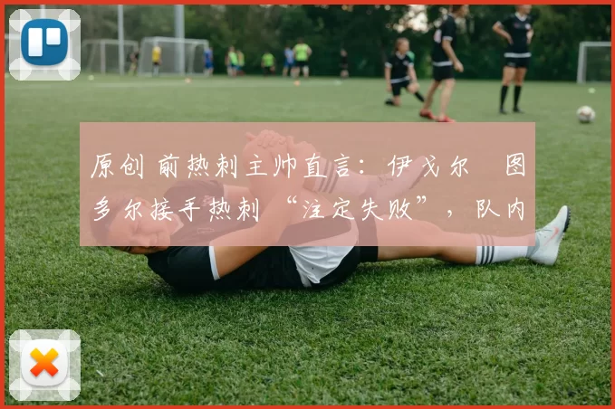 原创 前热刺主帅直言：伊戈尔・图多尔接手热刺 “注定失败”，队内氛围 “ toxic 至极”