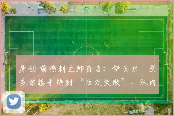 原创 前热刺主帅直言：伊戈尔・图多尔接手热刺 “注定失败”，队内氛围 “ toxic 至极”