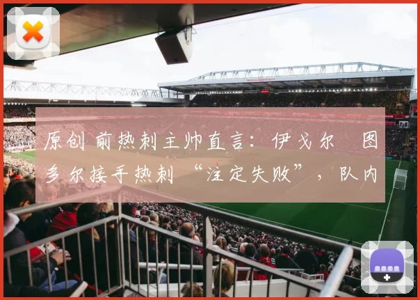 原创 前热刺主帅直言：伊戈尔・图多尔接手热刺 “注定失败”，队内氛围 “ toxic 至极”