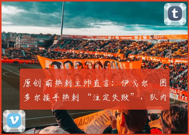 原创 前热刺主帅直言：伊戈尔・图多尔接手热刺 “注定失败”，队内氛围 “ toxic 至极”