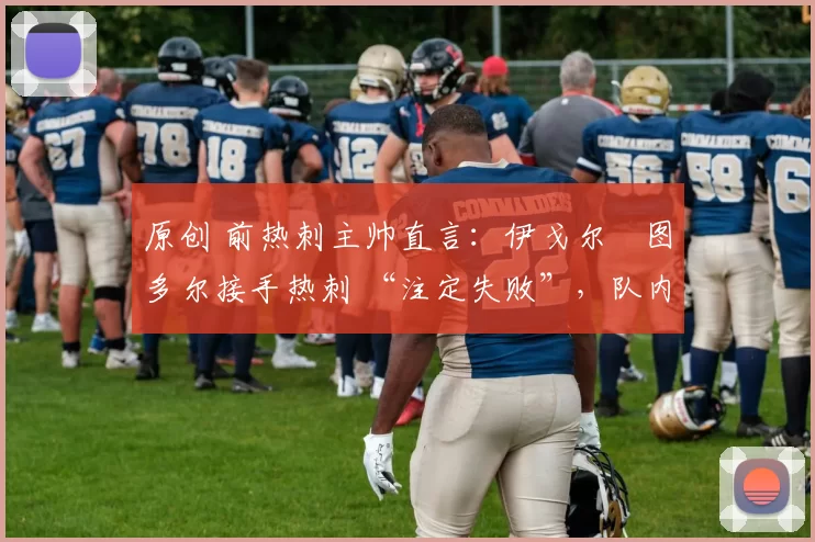 原创 前热刺主帅直言：伊戈尔・图多尔接手热刺 “注定失败”，队内氛围 “ toxic 至极”