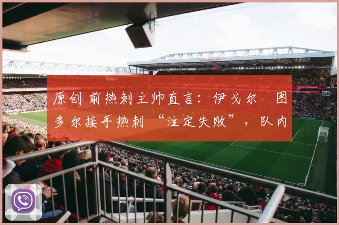 原创 前热刺主帅直言：伊戈尔・图多尔接手热刺 “注定失败”，队内氛围 “ toxic 至极”