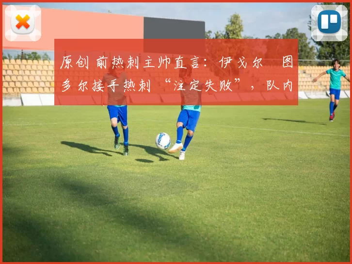 原创 前热刺主帅直言:伊戈尔・图多尔接手热刺 “注定失败”,队内氛围 “ toxic 至极”