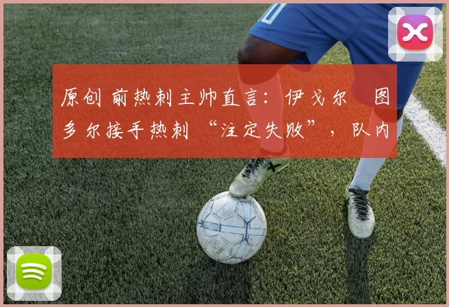 原创 前热刺主帅直言:伊戈尔・图多尔接手热刺 “注定失败”,队内氛围 “ toxic 至极”