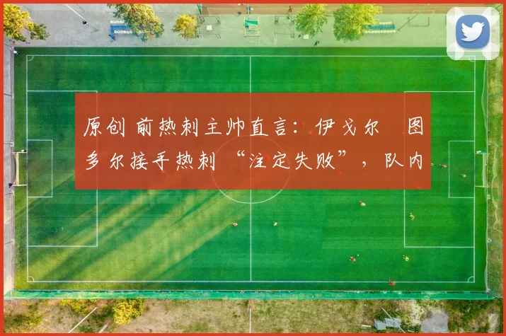原创 前热刺主帅直言：伊戈尔・图多尔接手热刺 “注定失败”，队内氛围 “ toxic 至极”