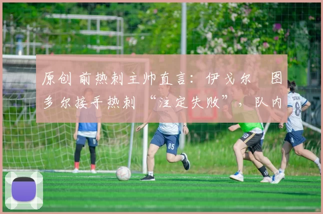 原创 前热刺主帅直言：伊戈尔・图多尔接手热刺 “注定失败”，队内氛围 “ toxic 至极”