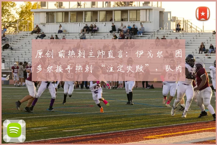 原创 前热刺主帅直言:伊戈尔・图多尔接手热刺 “注定失败”,队内氛围 “ toxic 至极”