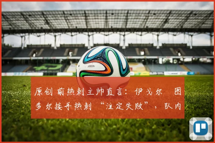 原创 前热刺主帅直言：伊戈尔・图多尔接手热刺 “注定失败”，队内氛围 “ toxic 至极”