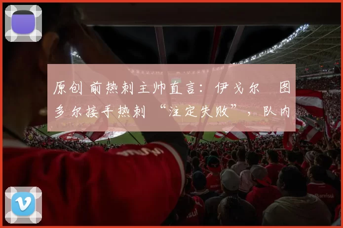 原创 前热刺主帅直言：伊戈尔・图多尔接手热刺 “注定失败”，队内氛围 “ toxic 至极”