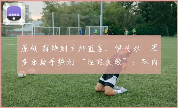 原创 前热刺主帅直言：伊戈尔・图多尔接手热刺 “注定失败”，队内氛围 “ toxic 至极”