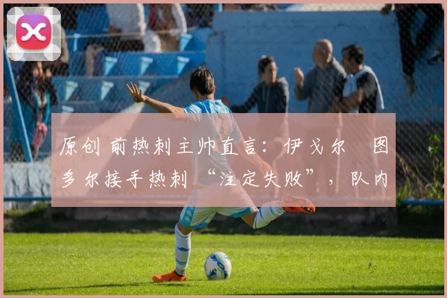 原创 前热刺主帅直言：伊戈尔・图多尔接手热刺 “注定失败”，队内氛围 “ toxic 至极”