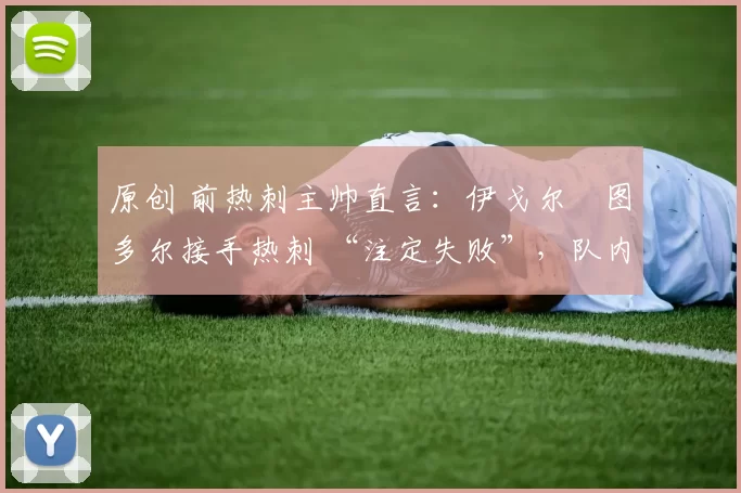 原创 前热刺主帅直言：伊戈尔・图多尔接手热刺 “注定失败”，队内氛围 “ toxic 至极”