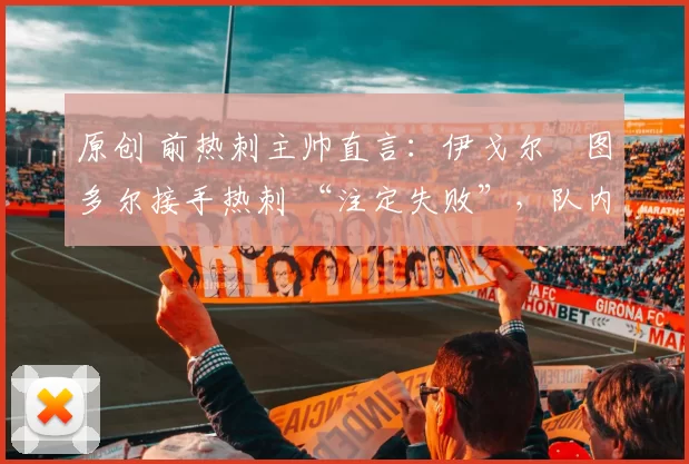 原创 前热刺主帅直言：伊戈尔・图多尔接手热刺 “注定失败”，队内氛围 “ toxic 至极”