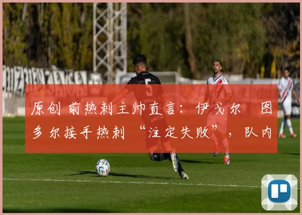 原创 前热刺主帅直言：伊戈尔・图多尔接手热刺 “注定失败”，队内氛围 “ toxic 至极”