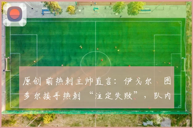 原创 前热刺主帅直言：伊戈尔・图多尔接手热刺 “注定失败”，队内氛围 “ toxic 至极”