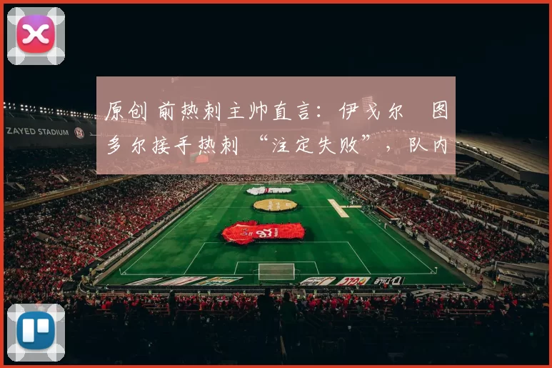原创 前热刺主帅直言：伊戈尔・图多尔接手热刺 “注定失败”，队内氛围 “ toxic 至极”