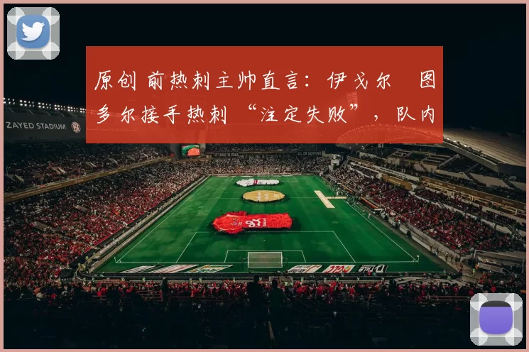 原创 前热刺主帅直言：伊戈尔・图多尔接手热刺 “注定失败”，队内氛围 “ toxic 至极”