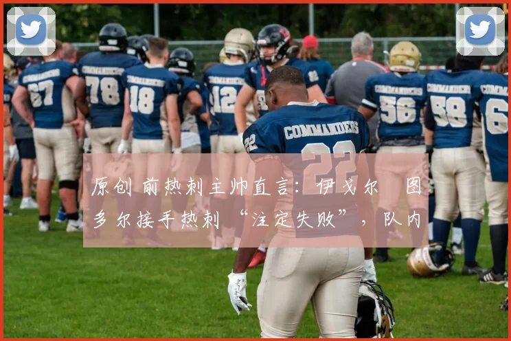 原创 前热刺主帅直言:伊戈尔・图多尔接手热刺 “注定失败”,队内氛围 “ toxic 至极”