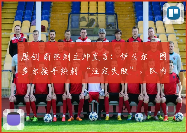 原创 前热刺主帅直言：伊戈尔・图多尔接手热刺 “注定失败”，队内氛围 “ toxic 至极”