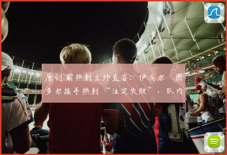 原创 前热刺主帅直言：伊戈尔・图多尔接手热刺 “注定失败”，队内氛围 “ toxic 至极”