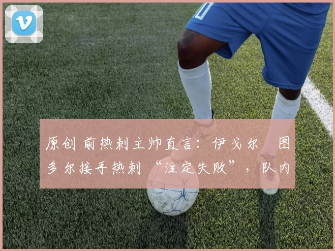 原创 前热刺主帅直言：伊戈尔・图多尔接手热刺 “注定失败”，队内氛围 “ toxic 至极”