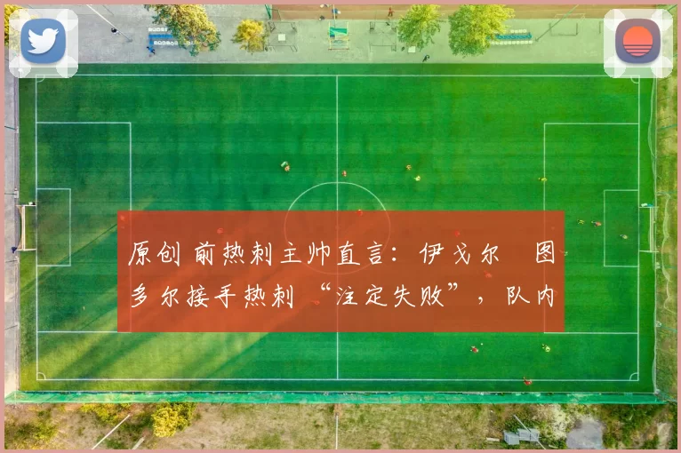 原创 前热刺主帅直言：伊戈尔・图多尔接手热刺 “注定失败”，队内氛围 “ toxic 至极”