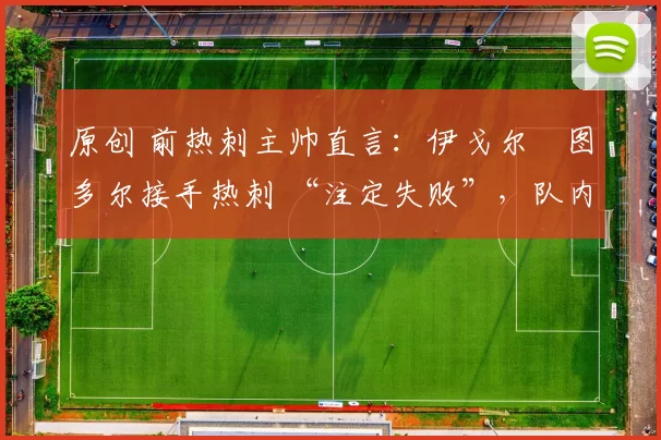 原创 前热刺主帅直言:伊戈尔・图多尔接手热刺 “注定失败”,队内氛围 “ toxic 至极”