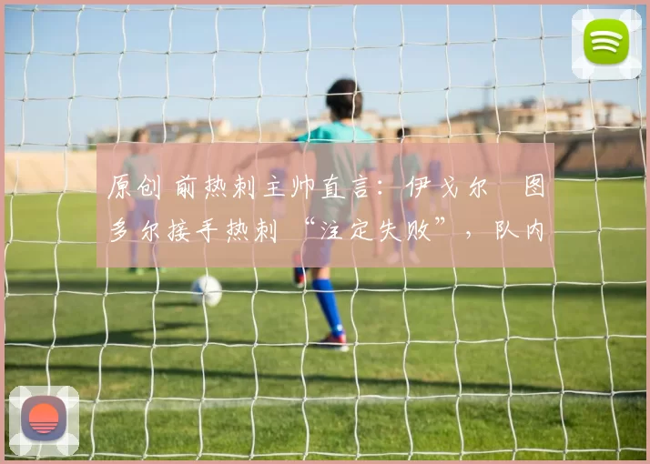 原创 前热刺主帅直言:伊戈尔・图多尔接手热刺 “注定失败”,队内氛围 “ toxic 至极”