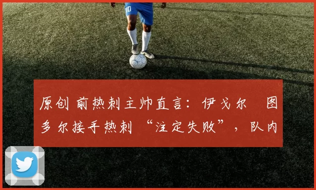 原创 前热刺主帅直言：伊戈尔・图多尔接手热刺 “注定失败”，队内氛围 “ toxic 至极”