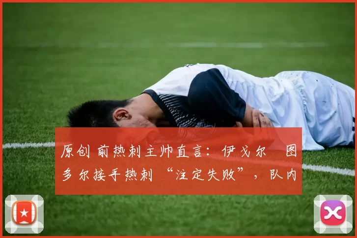 原创 前热刺主帅直言:伊戈尔・图多尔接手热刺 “注定失败”,队内氛围 “ toxic 至极”