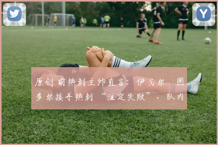 原创 前热刺主帅直言:伊戈尔・图多尔接手热刺 “注定失败”,队内氛围 “ toxic 至极”