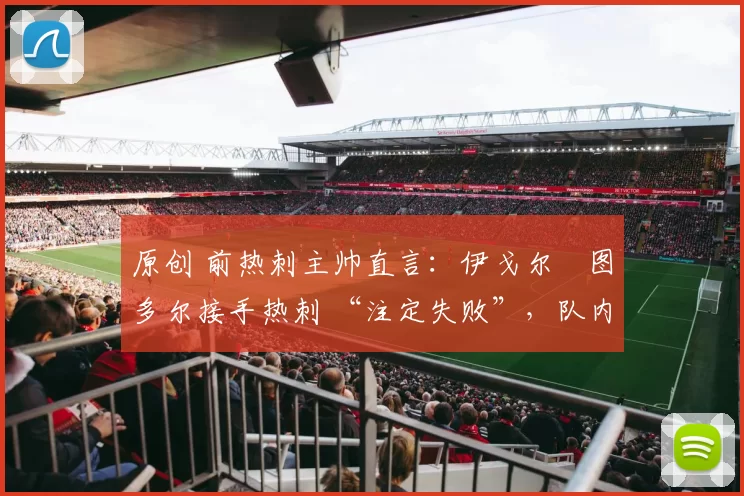 原创 前热刺主帅直言：伊戈尔・图多尔接手热刺 “注定失败”，队内氛围 “ toxic 至极”
