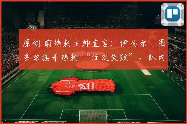 原创 前热刺主帅直言：伊戈尔・图多尔接手热刺 “注定失败”，队内氛围 “ toxic 至极”