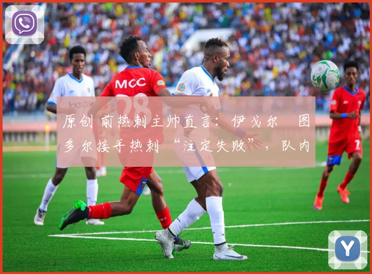 原创 前热刺主帅直言:伊戈尔・图多尔接手热刺 “注定失败”,队内氛围 “ toxic 至极”