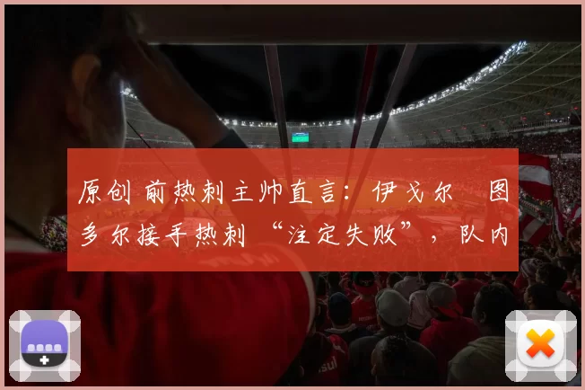 原创 前热刺主帅直言:伊戈尔・图多尔接手热刺 “注定失败”,队内氛围 “ toxic 至极”