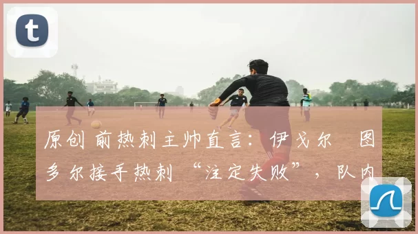 原创 前热刺主帅直言：伊戈尔・图多尔接手热刺 “注定失败”，队内氛围 “ toxic 至极”