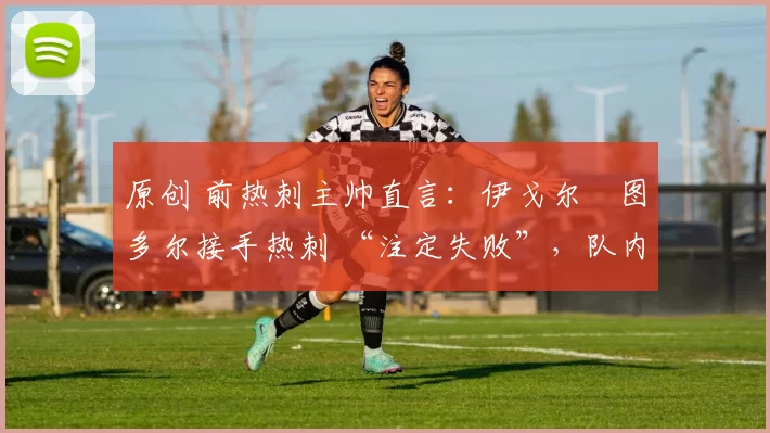 原创 前热刺主帅直言:伊戈尔・图多尔接手热刺 “注定失败”,队内氛围 “ toxic 至极”