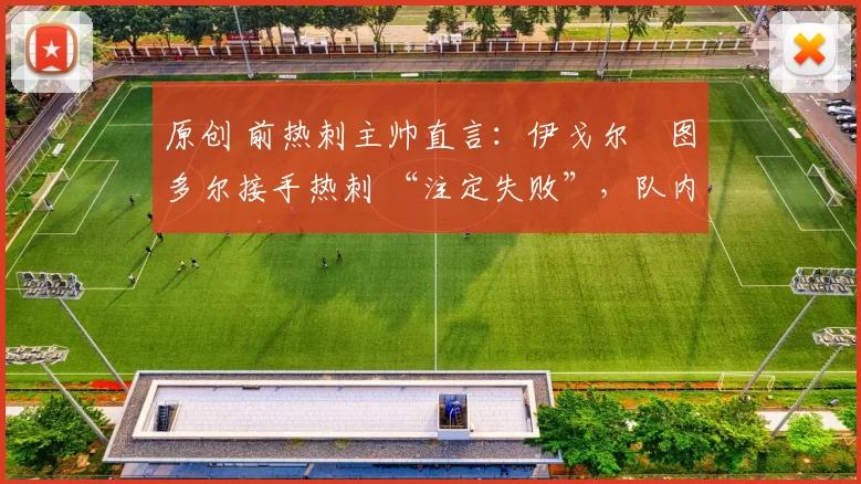 原创 前热刺主帅直言:伊戈尔・图多尔接手热刺 “注定失败”,队内氛围 “ toxic 至极”