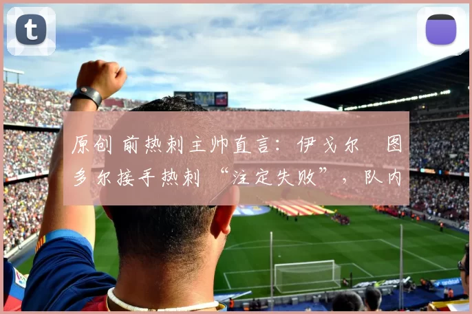 原创 前热刺主帅直言：伊戈尔・图多尔接手热刺 “注定失败”，队内氛围 “ toxic 至极”