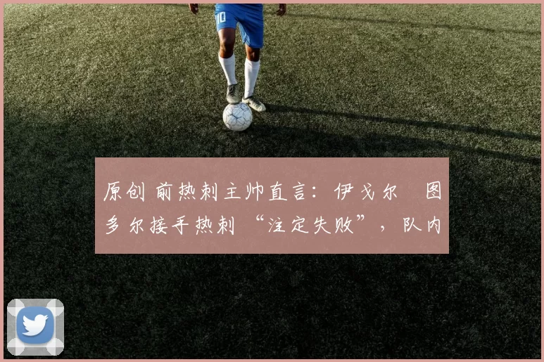 原创 前热刺主帅直言:伊戈尔・图多尔接手热刺 “注定失败”,队内氛围 “ toxic 至极”