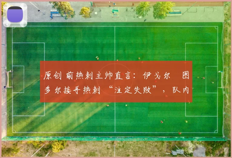 原创 前热刺主帅直言：伊戈尔・图多尔接手热刺 “注定失败”，队内氛围 “ toxic 至极”