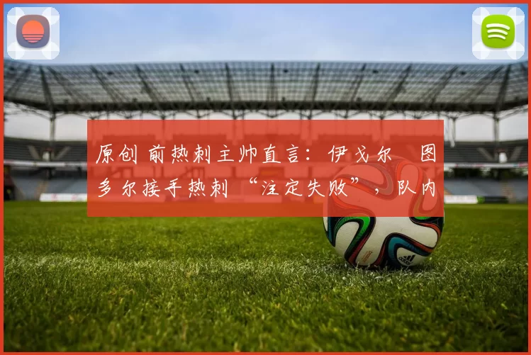 原创 前热刺主帅直言:伊戈尔・图多尔接手热刺 “注定失败”,队内氛围 “ toxic 至极”