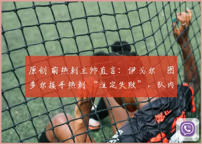 原创 前热刺主帅直言:伊戈尔・图多尔接手热刺 “注定失败”,队内氛围 “ toxic 至极”